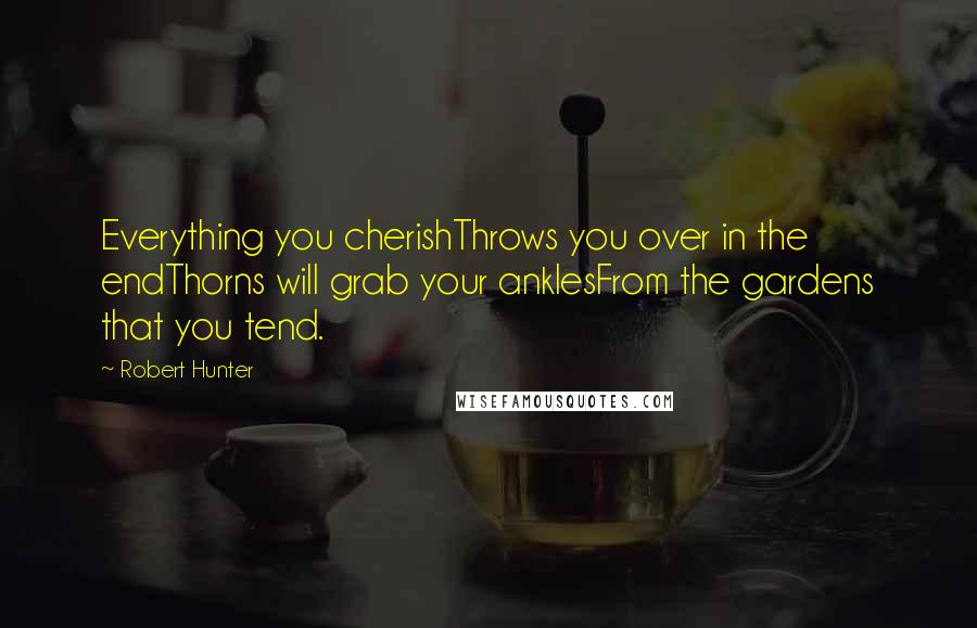 Robert Hunter Quotes: Everything you cherishThrows you over in the endThorns will grab your anklesFrom the gardens that you tend.