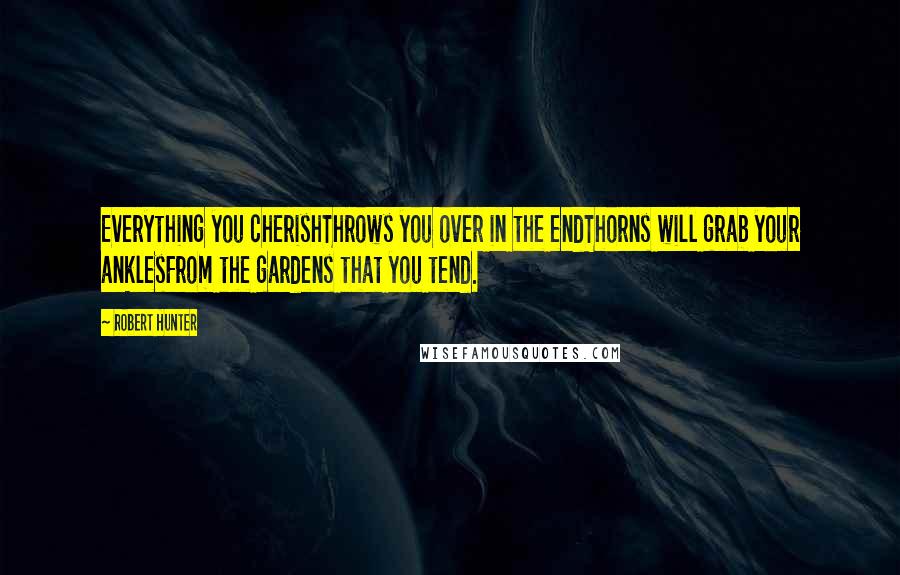 Robert Hunter Quotes: Everything you cherishThrows you over in the endThorns will grab your anklesFrom the gardens that you tend.