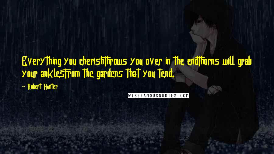 Robert Hunter Quotes: Everything you cherishThrows you over in the endThorns will grab your anklesFrom the gardens that you tend.
