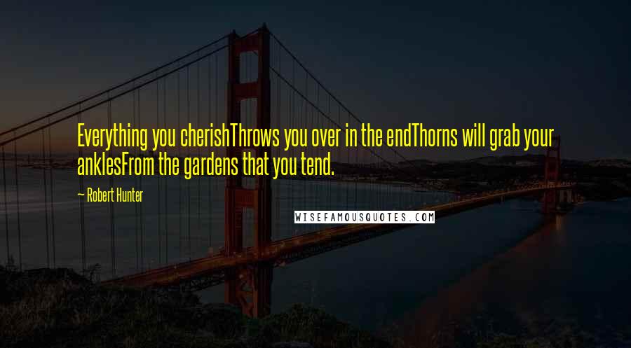 Robert Hunter Quotes: Everything you cherishThrows you over in the endThorns will grab your anklesFrom the gardens that you tend.