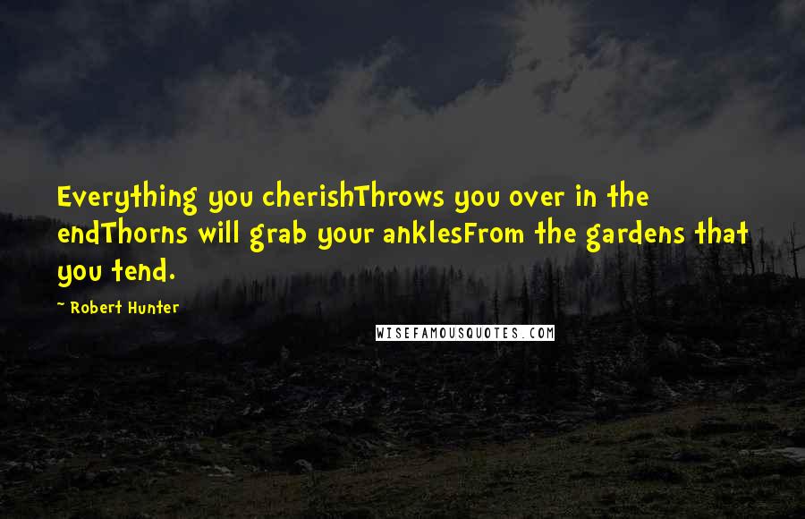 Robert Hunter Quotes: Everything you cherishThrows you over in the endThorns will grab your anklesFrom the gardens that you tend.