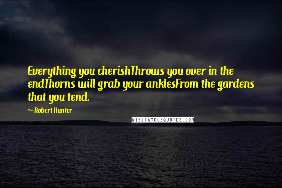 Robert Hunter Quotes: Everything you cherishThrows you over in the endThorns will grab your anklesFrom the gardens that you tend.