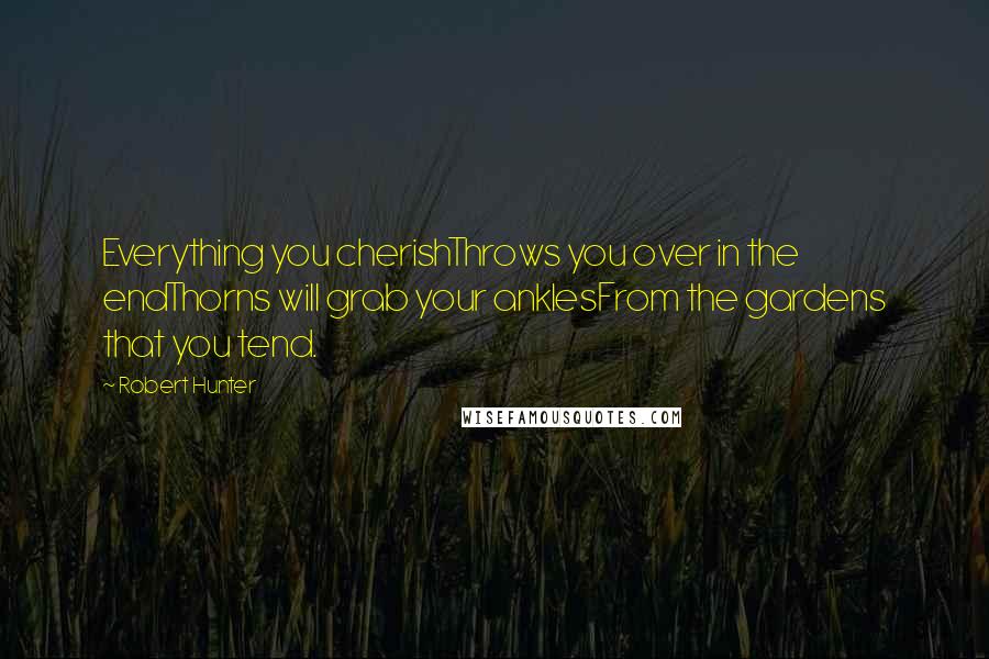 Robert Hunter Quotes: Everything you cherishThrows you over in the endThorns will grab your anklesFrom the gardens that you tend.