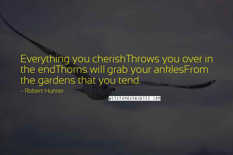 Robert Hunter Quotes: Everything you cherishThrows you over in the endThorns will grab your anklesFrom the gardens that you tend.