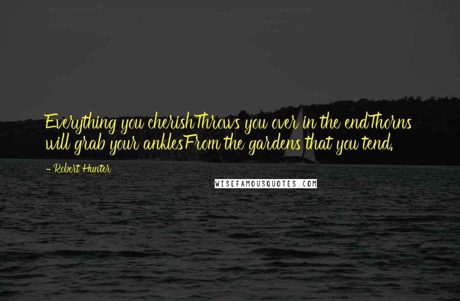 Robert Hunter Quotes: Everything you cherishThrows you over in the endThorns will grab your anklesFrom the gardens that you tend.