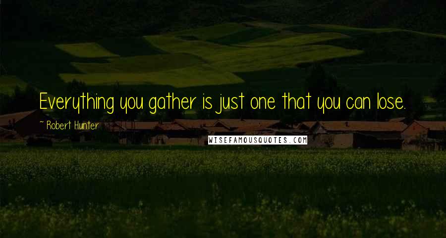 Robert Hunter Quotes: Everything you gather is just one that you can lose.