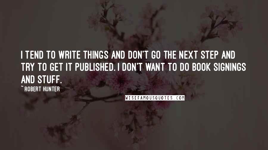 Robert Hunter Quotes: I tend to write things and don't go the next step and try to get it published. I don't want to do book signings and stuff.