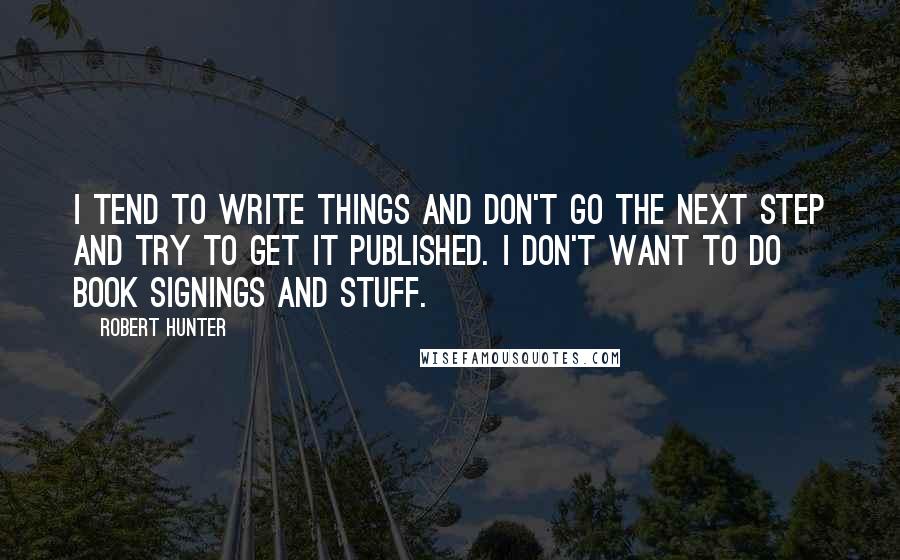 Robert Hunter Quotes: I tend to write things and don't go the next step and try to get it published. I don't want to do book signings and stuff.