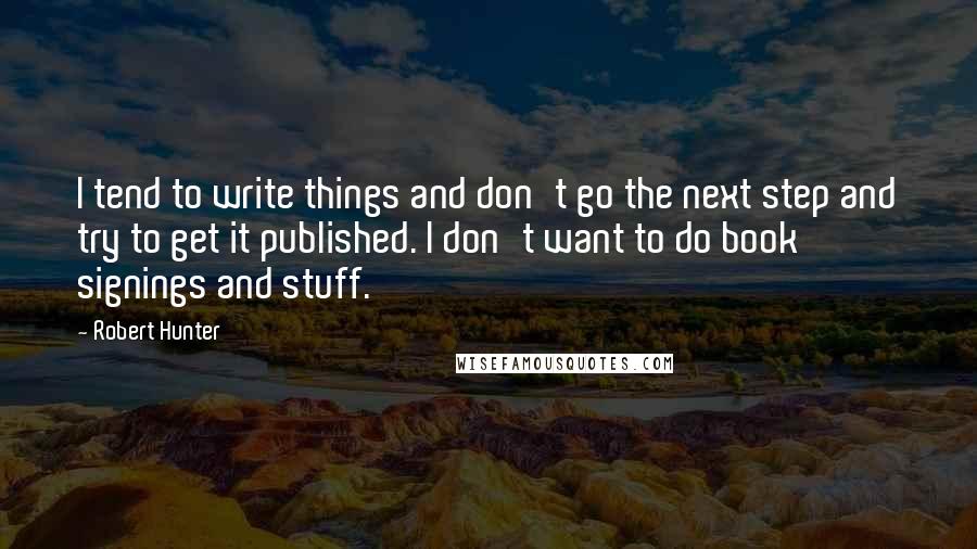 Robert Hunter Quotes: I tend to write things and don't go the next step and try to get it published. I don't want to do book signings and stuff.