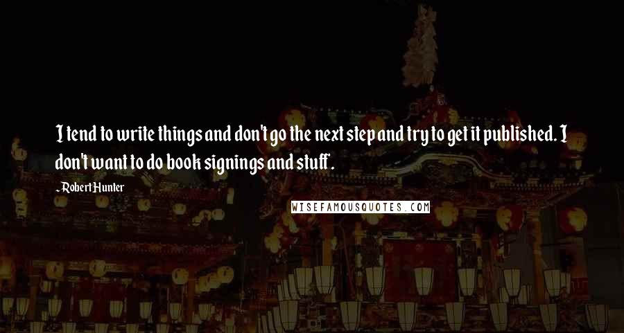 Robert Hunter Quotes: I tend to write things and don't go the next step and try to get it published. I don't want to do book signings and stuff.