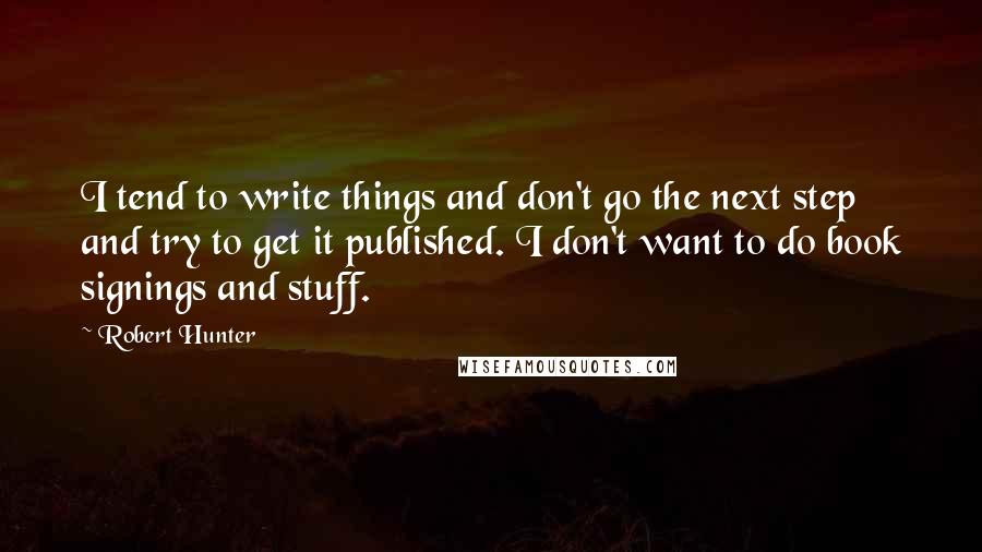 Robert Hunter Quotes: I tend to write things and don't go the next step and try to get it published. I don't want to do book signings and stuff.