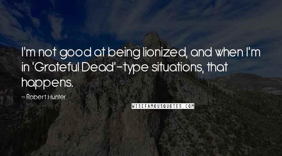 Robert Hunter Quotes: I'm not good at being lionized, and when I'm in 'Grateful Dead'-type situations, that happens.