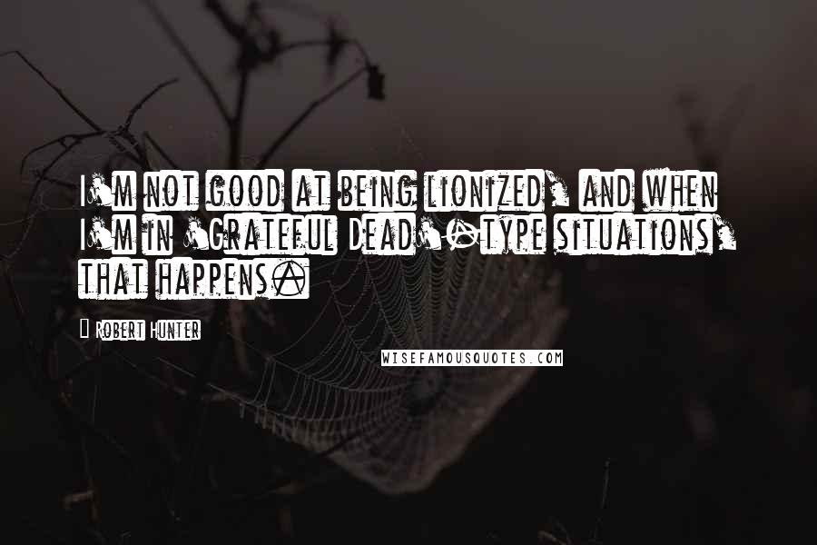 Robert Hunter Quotes: I'm not good at being lionized, and when I'm in 'Grateful Dead'-type situations, that happens.