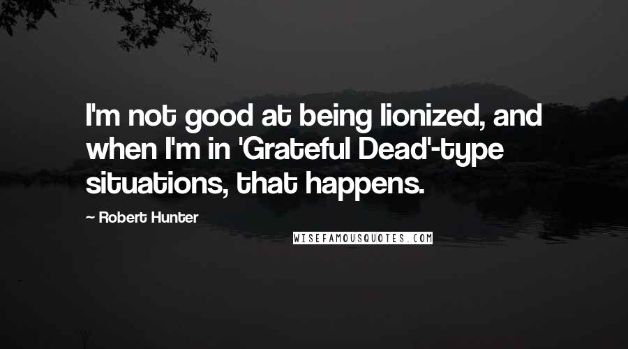 Robert Hunter Quotes: I'm not good at being lionized, and when I'm in 'Grateful Dead'-type situations, that happens.