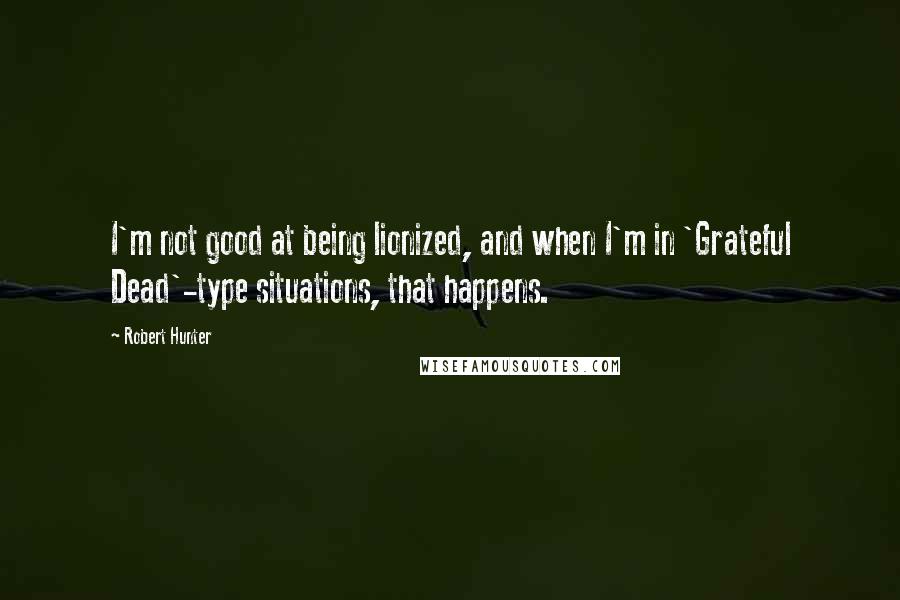 Robert Hunter Quotes: I'm not good at being lionized, and when I'm in 'Grateful Dead'-type situations, that happens.