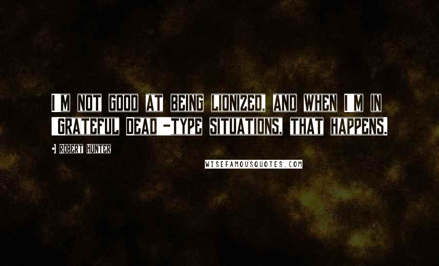 Robert Hunter Quotes: I'm not good at being lionized, and when I'm in 'Grateful Dead'-type situations, that happens.