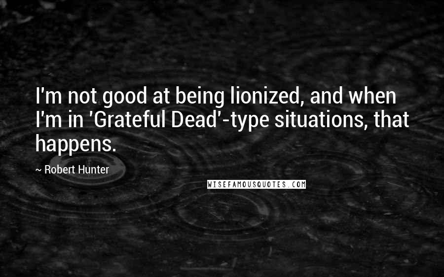 Robert Hunter Quotes: I'm not good at being lionized, and when I'm in 'Grateful Dead'-type situations, that happens.