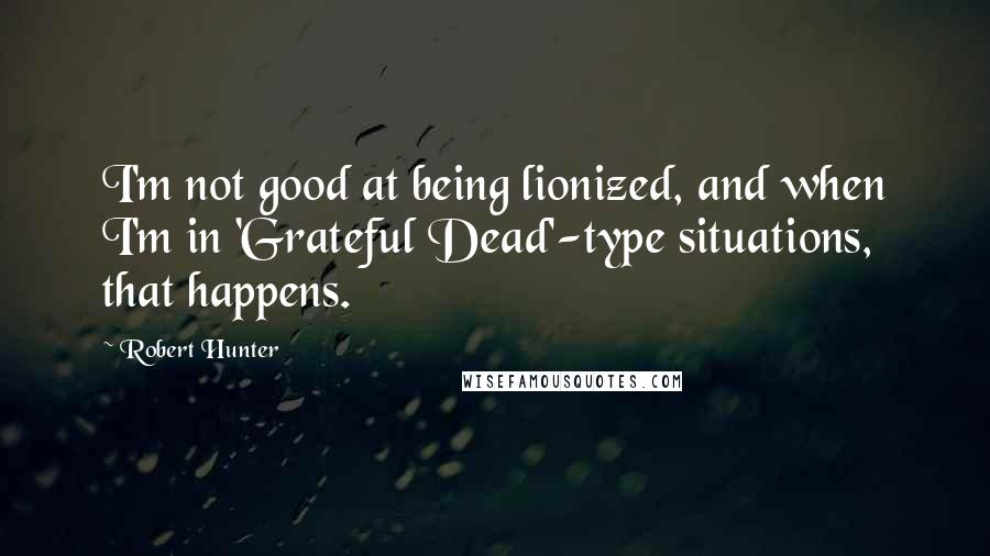 Robert Hunter Quotes: I'm not good at being lionized, and when I'm in 'Grateful Dead'-type situations, that happens.