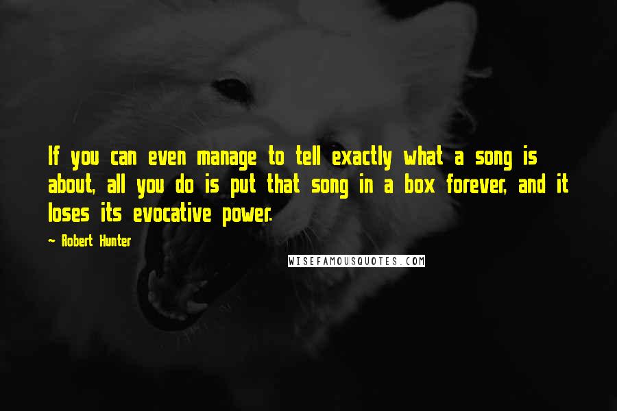 Robert Hunter Quotes: If you can even manage to tell exactly what a song is about, all you do is put that song in a box forever, and it loses its evocative power.
