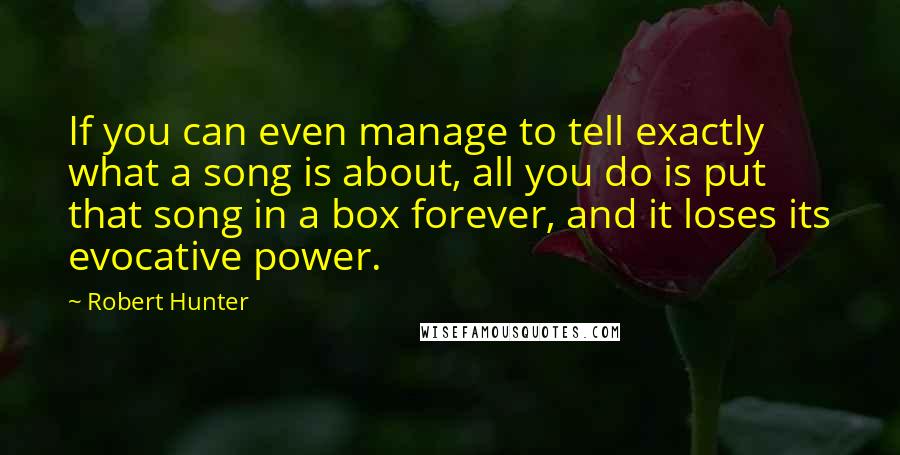 Robert Hunter Quotes: If you can even manage to tell exactly what a song is about, all you do is put that song in a box forever, and it loses its evocative power.