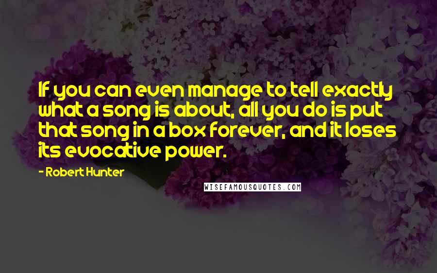 Robert Hunter Quotes: If you can even manage to tell exactly what a song is about, all you do is put that song in a box forever, and it loses its evocative power.