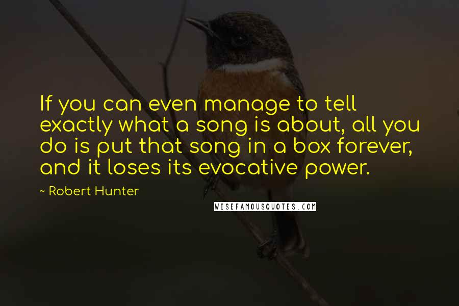 Robert Hunter Quotes: If you can even manage to tell exactly what a song is about, all you do is put that song in a box forever, and it loses its evocative power.