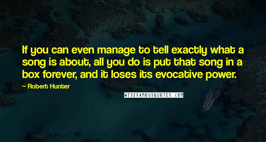 Robert Hunter Quotes: If you can even manage to tell exactly what a song is about, all you do is put that song in a box forever, and it loses its evocative power.