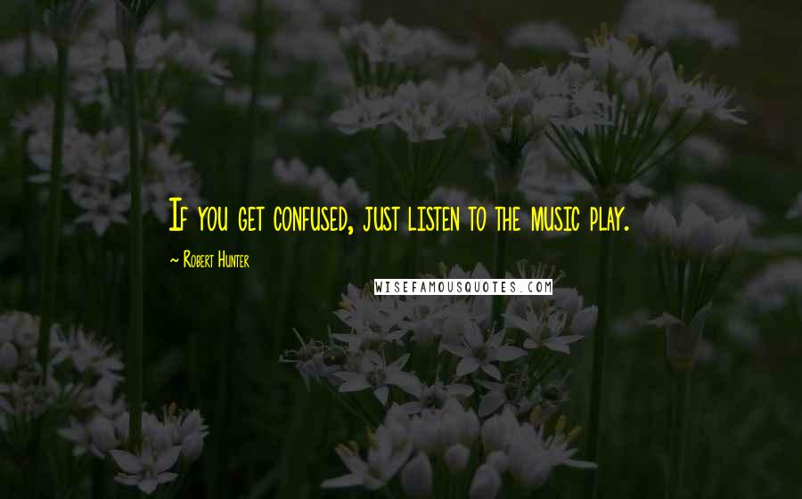 Robert Hunter Quotes: If you get confused, just listen to the music play.