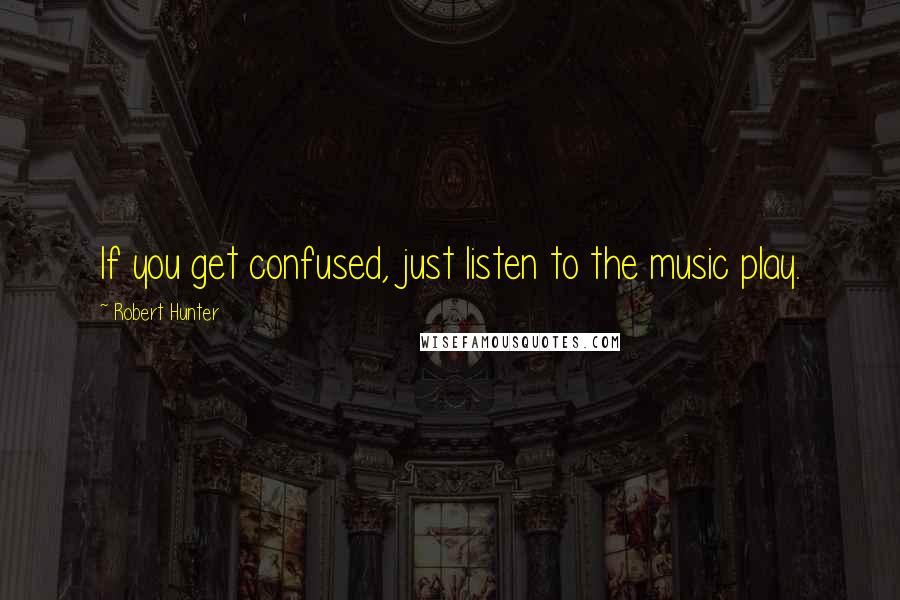 Robert Hunter Quotes: If you get confused, just listen to the music play.