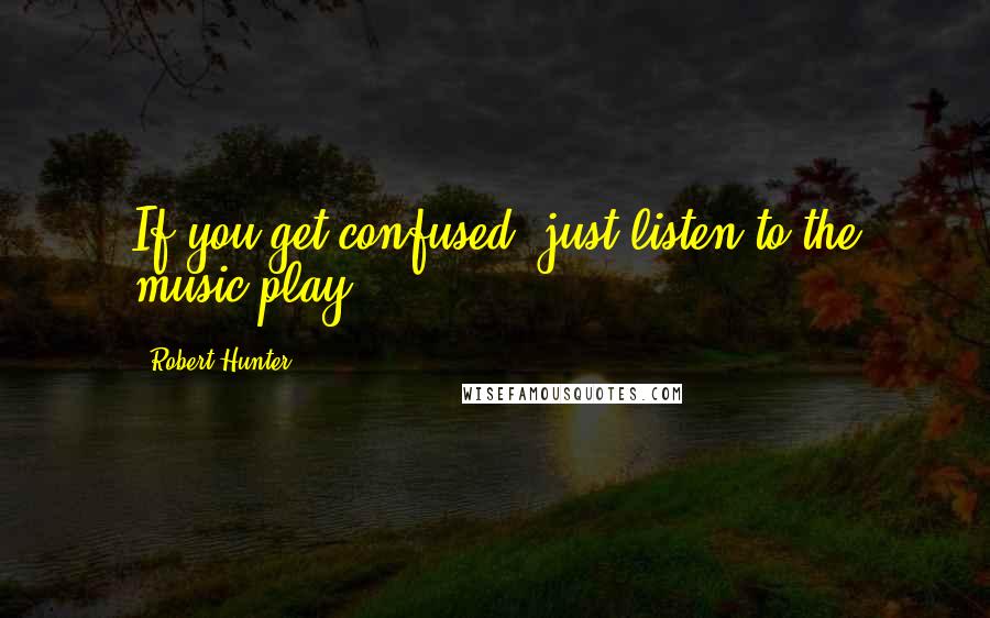 Robert Hunter Quotes: If you get confused, just listen to the music play.