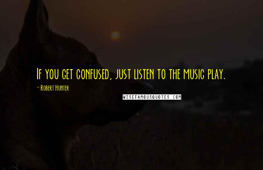 Robert Hunter Quotes: If you get confused, just listen to the music play.