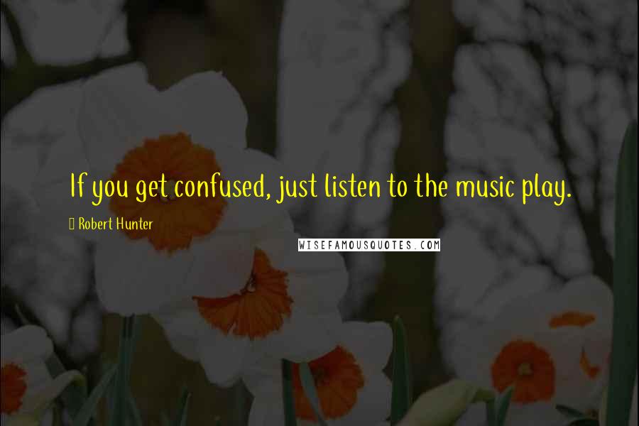 Robert Hunter Quotes: If you get confused, just listen to the music play.