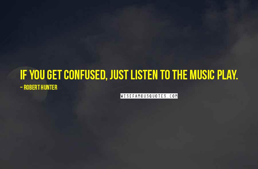 Robert Hunter Quotes: If you get confused, just listen to the music play.