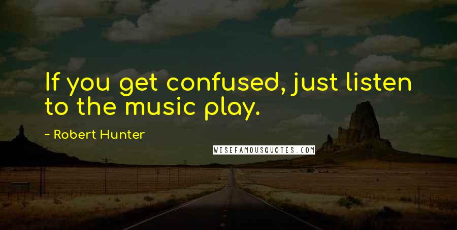 Robert Hunter Quotes: If you get confused, just listen to the music play.