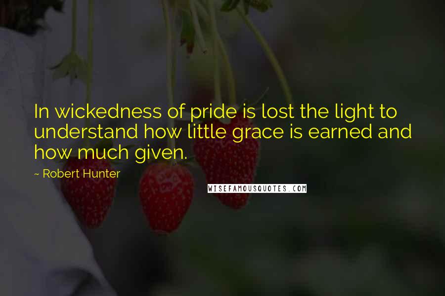 Robert Hunter Quotes: In wickedness of pride is lost the light to understand how little grace is earned and how much given.