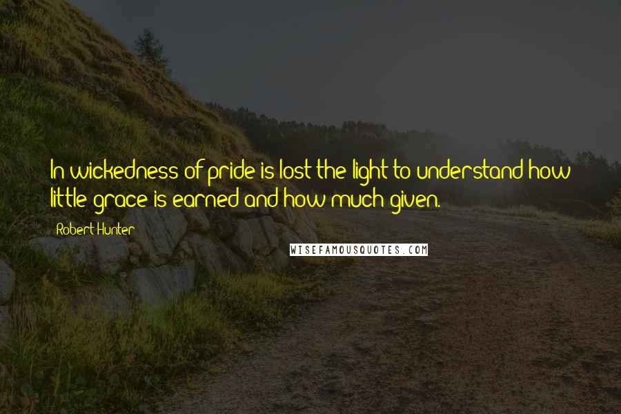 Robert Hunter Quotes: In wickedness of pride is lost the light to understand how little grace is earned and how much given.