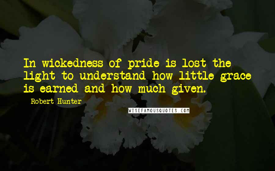 Robert Hunter Quotes: In wickedness of pride is lost the light to understand how little grace is earned and how much given.