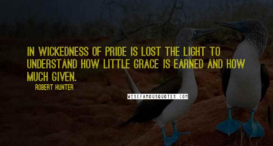 Robert Hunter Quotes: In wickedness of pride is lost the light to understand how little grace is earned and how much given.