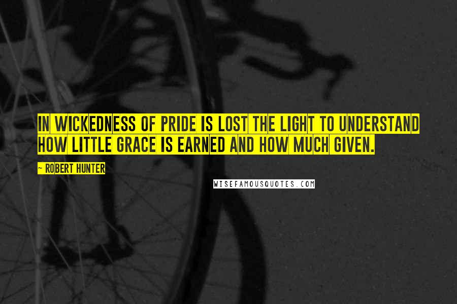 Robert Hunter Quotes: In wickedness of pride is lost the light to understand how little grace is earned and how much given.