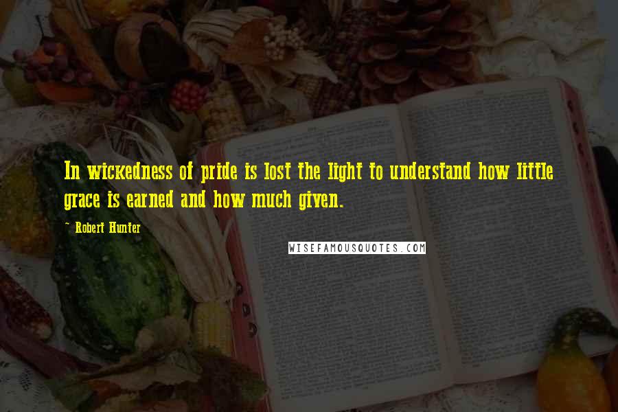 Robert Hunter Quotes: In wickedness of pride is lost the light to understand how little grace is earned and how much given.