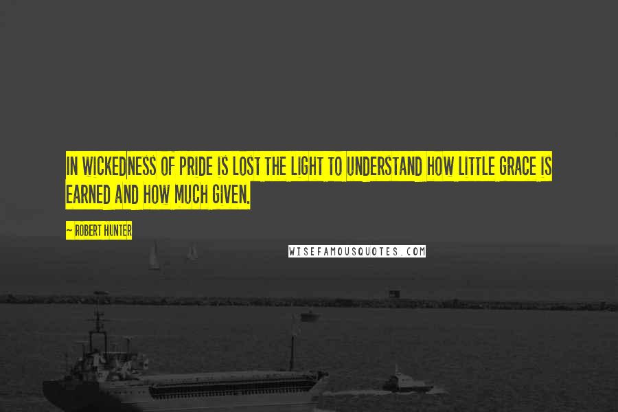 Robert Hunter Quotes: In wickedness of pride is lost the light to understand how little grace is earned and how much given.