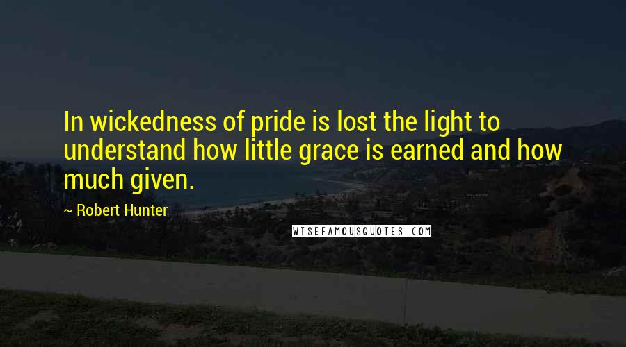 Robert Hunter Quotes: In wickedness of pride is lost the light to understand how little grace is earned and how much given.