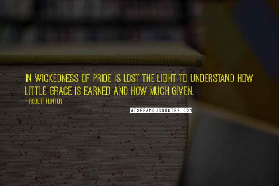 Robert Hunter Quotes: In wickedness of pride is lost the light to understand how little grace is earned and how much given.