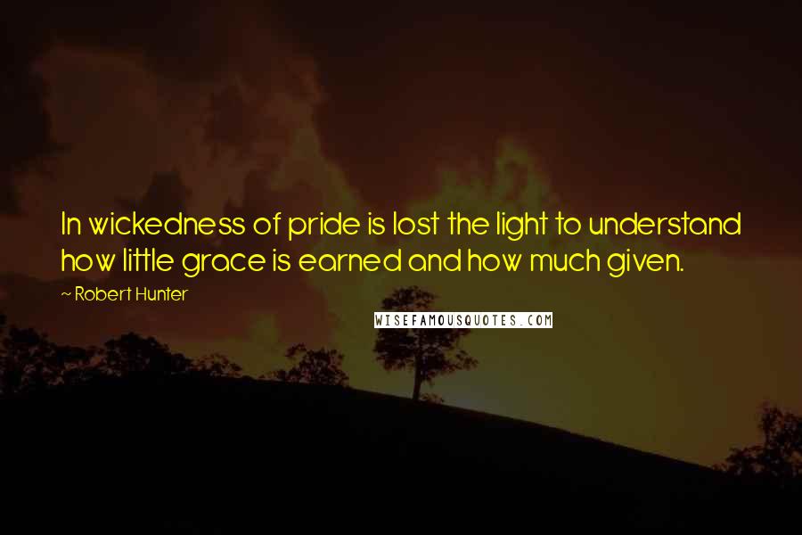 Robert Hunter Quotes: In wickedness of pride is lost the light to understand how little grace is earned and how much given.