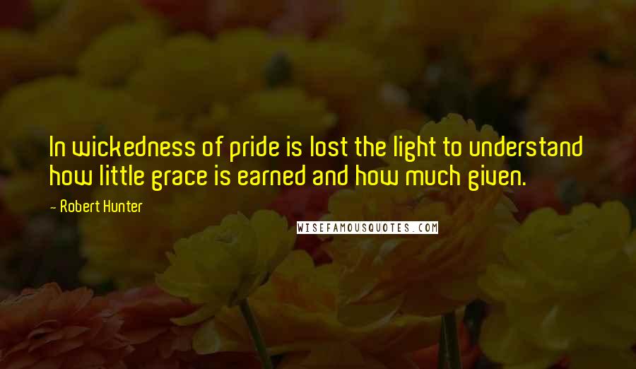 Robert Hunter Quotes: In wickedness of pride is lost the light to understand how little grace is earned and how much given.