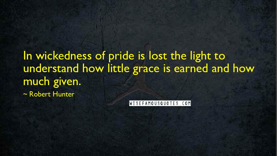 Robert Hunter Quotes: In wickedness of pride is lost the light to understand how little grace is earned and how much given.