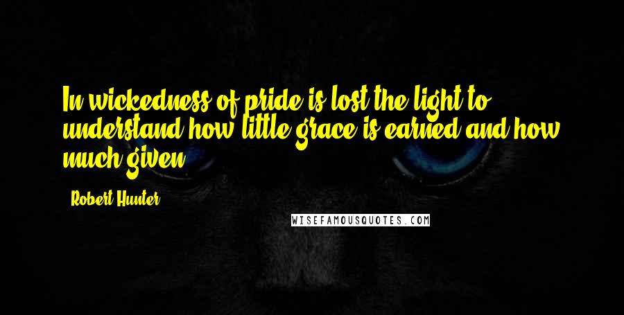 Robert Hunter Quotes: In wickedness of pride is lost the light to understand how little grace is earned and how much given.