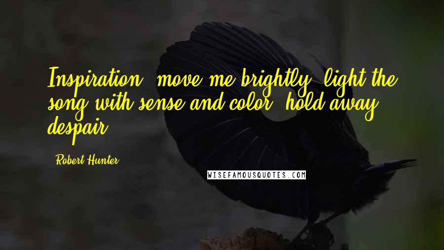 Robert Hunter Quotes: Inspiration, move me brightly, light the song with sense and color, hold away despair