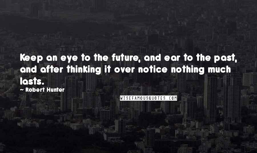 Robert Hunter Quotes: Keep an eye to the future, and ear to the past, and after thinking it over notice nothing much lasts.