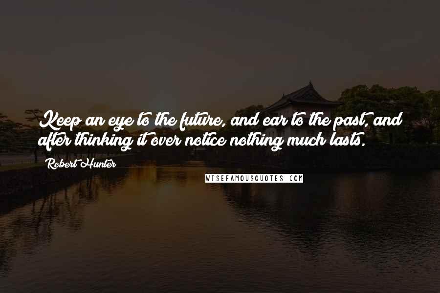 Robert Hunter Quotes: Keep an eye to the future, and ear to the past, and after thinking it over notice nothing much lasts.